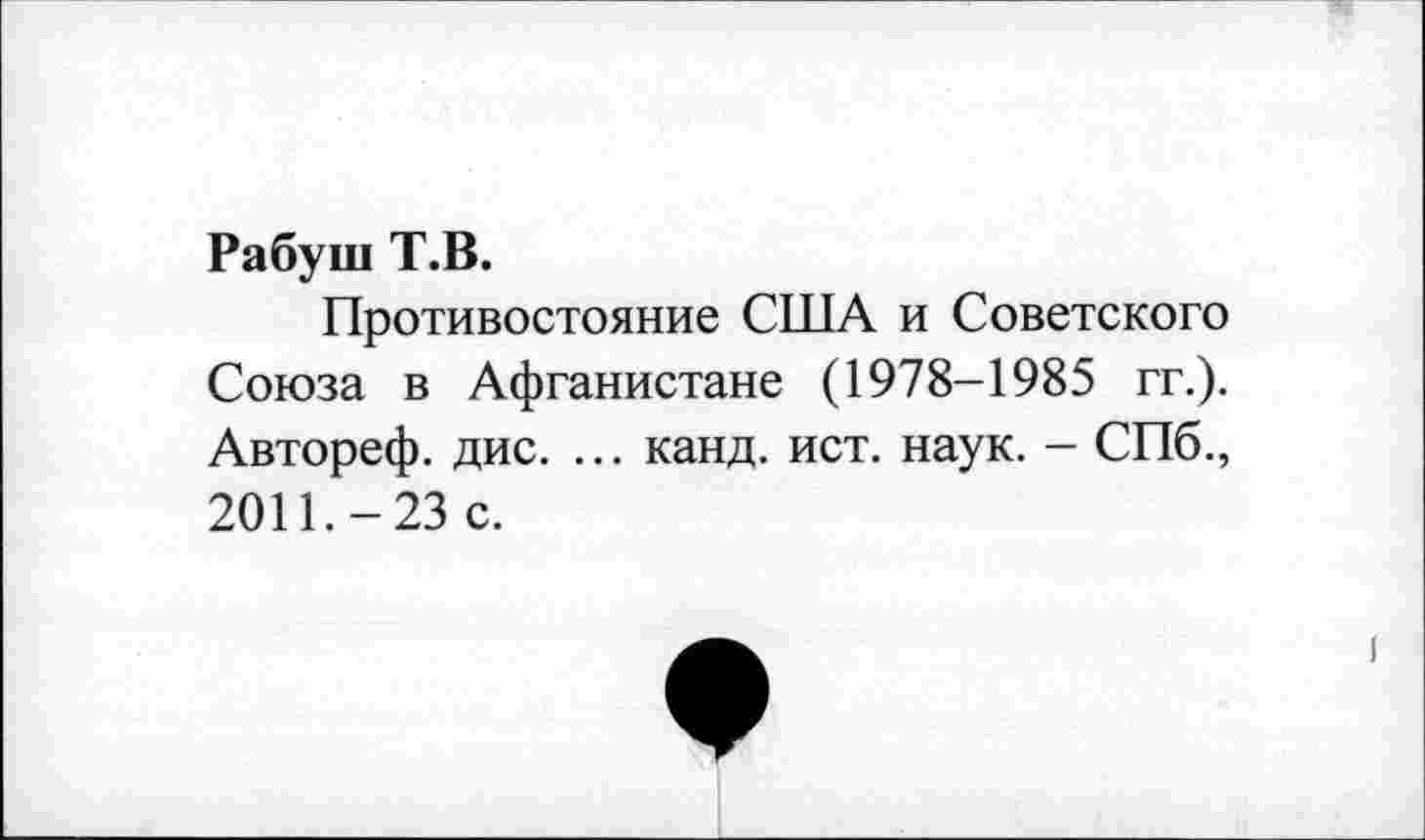 ﻿Рабуш Т.В.
Противостояние США и Советского Союза в Афганистане (1978-1985 гг.). Автореф. дис. ... канд. ист. наук. - СПб., 2011.-23 с.